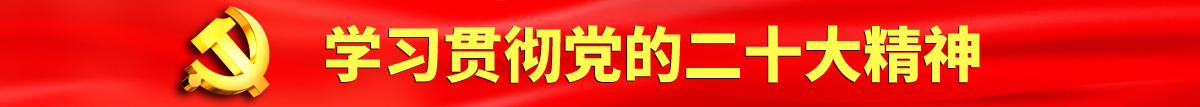 操逼电影免费认真学习贯彻落实党的二十大会议精神